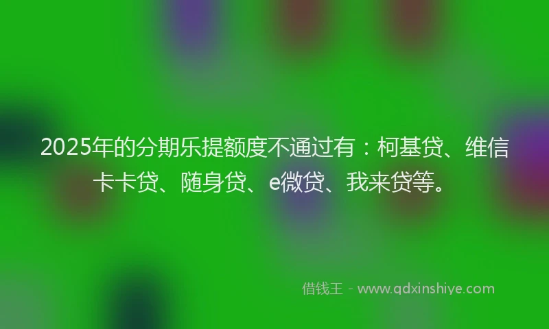 2025年的分期乐提额度不通过有：柯基贷、维信卡卡贷、随身贷、e微贷、我来贷等。