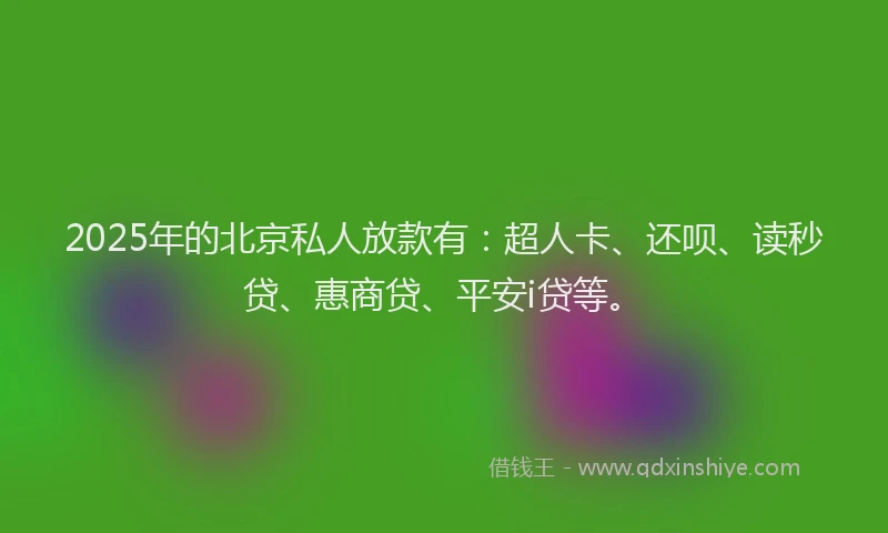 2025年的北京私人放款有：超人卡、还呗、读秒贷、惠商贷、平安i贷等。