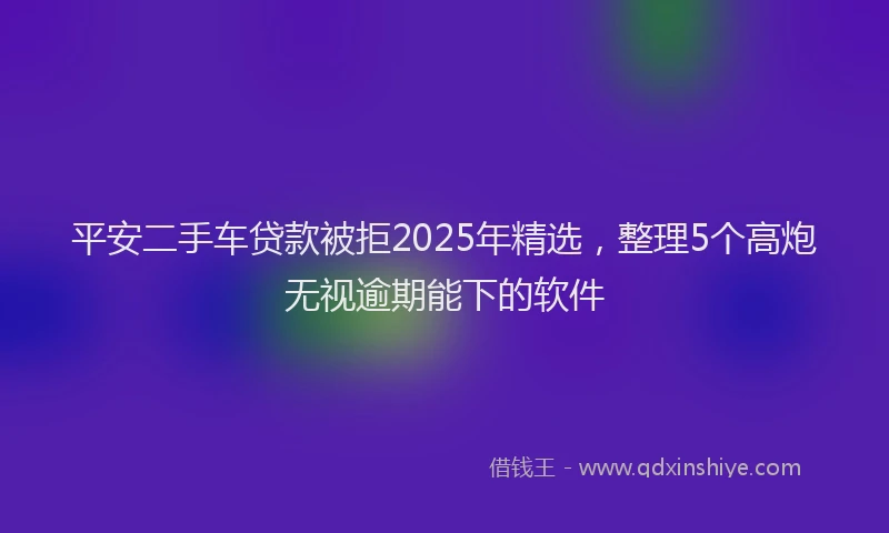平安二手车贷款被拒2025年精选，整理5个高炮无视逾期能下的软件
