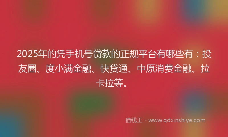 2025年的凭手机号贷款的正规平台有哪些有：投友圈、度小满金融、快贷通、中原消费金融、拉卡拉等。