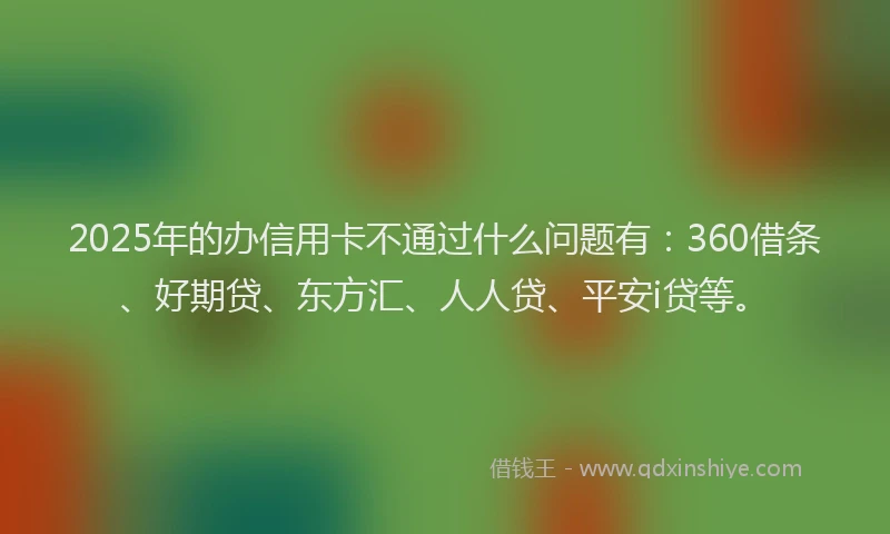 2025年的办信用卡不通过什么问题有：360借条、好期贷、东方汇、人人贷、平安i贷等。