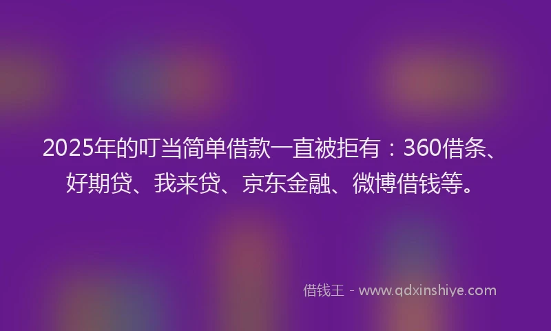 2025年的叮当简单借款一直被拒有：360借条、好期贷、我来贷、京东金融、微博借钱等。
