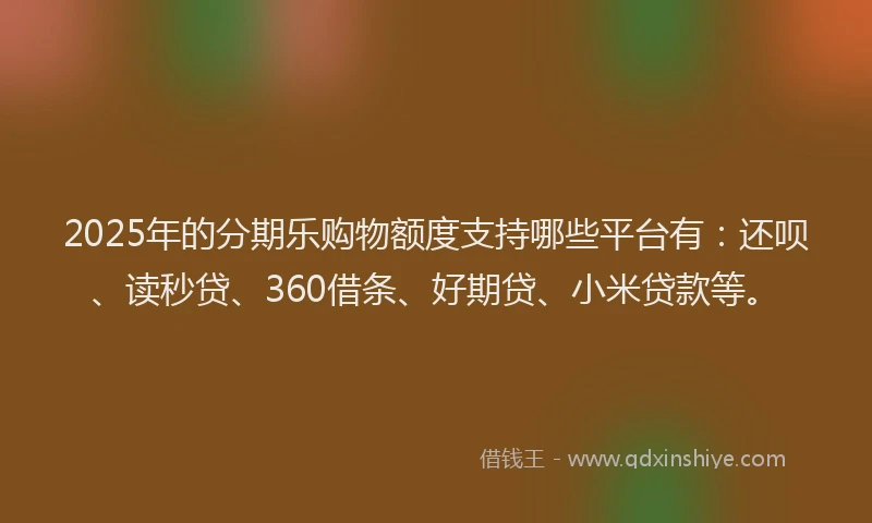 2025年的分期乐购物额度支持哪些平台有：还呗、读秒贷、360借条、好期贷、小米贷款等。