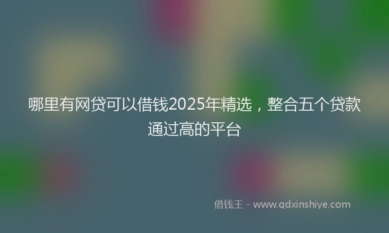 哪里有网贷可以借钱2025年精选，整合五个贷款通过高的平台