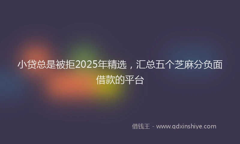 小贷总是被拒2025年精选，汇总五个芝麻分负面借款的平台