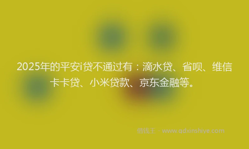 2025年的平安i贷不通过有：滴水贷、省呗、维信卡卡贷、小米贷款、京东金融等。