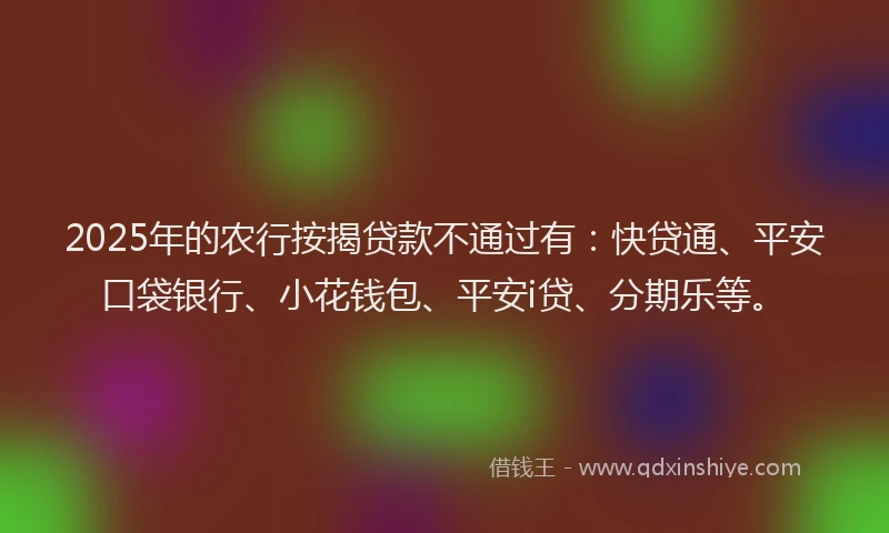 2025年的农行按揭贷款不通过有：快贷通、平安口袋银行、小花钱包、平安i贷、分期乐等。