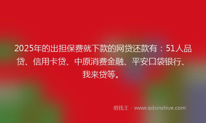 2025年的出担保费就下款的网贷还款有：51人品贷、信用卡贷、中原消费金融、平安口袋银行、我来贷等。