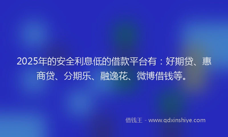 2025年的安全利息低的借款平台有：好期贷、惠商贷、分期乐、融逸花、微博借钱等。