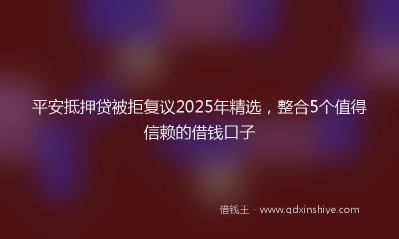 平安抵押贷被拒复议2025年精选，整合5个值得信赖的借钱口子