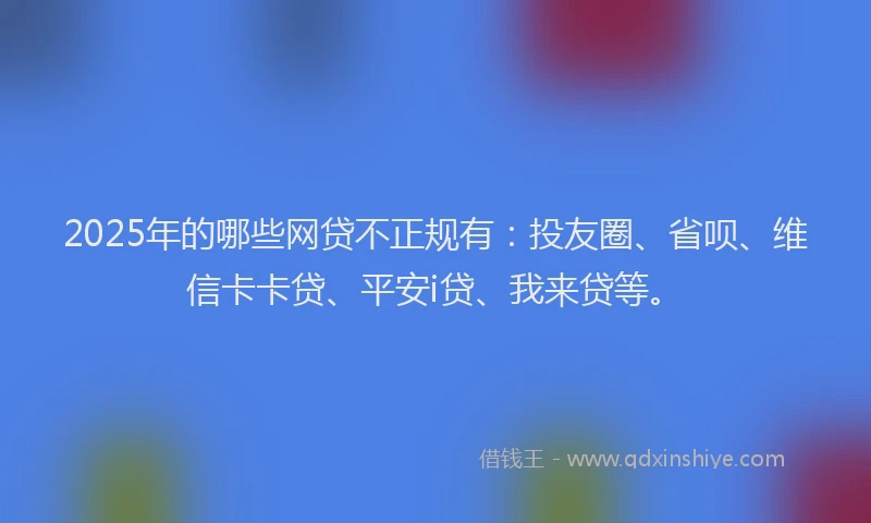2025年的哪些网贷不正规有：投友圈、省呗、维信卡卡贷、平安i贷、我来贷等。