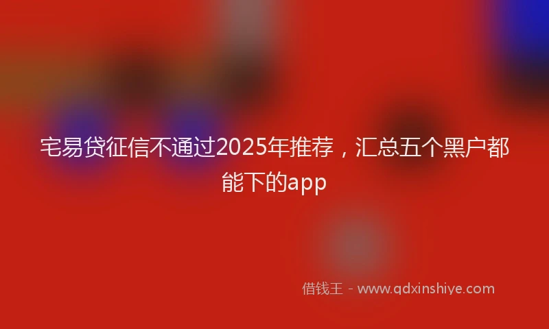 宅易贷征信不通过2025年推荐，汇总五个黑户都能下的app