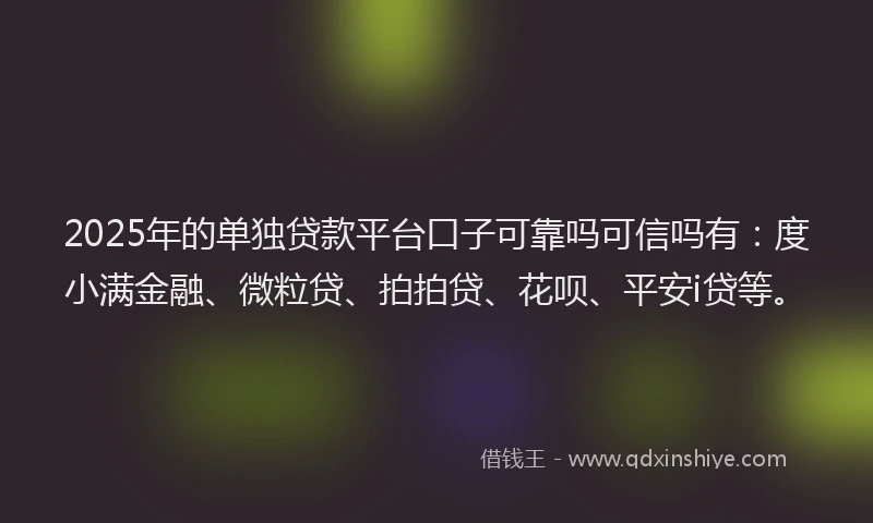 2025年的单独贷款平台口子可靠吗可信吗有：度小满金融、微粒贷、拍拍贷、花呗、平安i贷等。