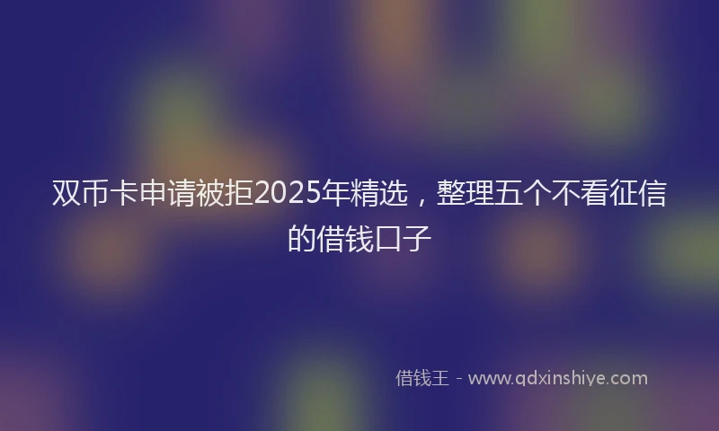 双币卡申请被拒2025年精选，整理五个不看征信的借钱口子