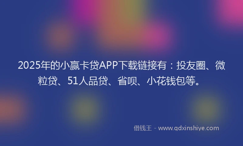 2025年的小赢卡贷APP下载链接有：投友圈、微粒贷、51人品贷、省呗、小花钱包等。
