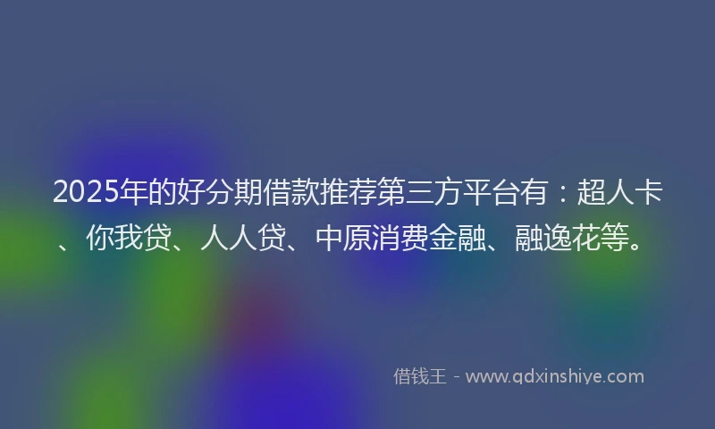2025年的好分期借款推荐第三方平台有：超人卡、你我贷、人人贷、中原消费金融、融逸花等。