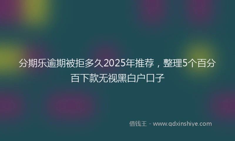 分期乐逾期被拒多久2025年推荐，整理5个百分百下款无视黑白户口子