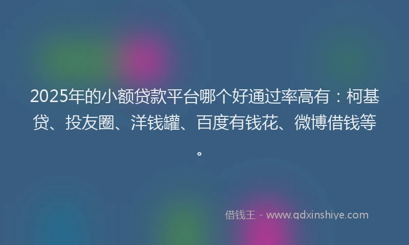 2025年的小额贷款平台哪个好通过率高有：柯基贷、投友圈、洋钱罐、百度有钱花、微博借钱等。