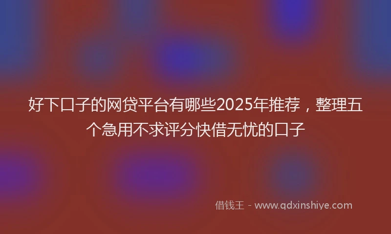 好下口子的网贷平台有哪些2025年推荐，整理五个急用不求评分快借无忧的口子
