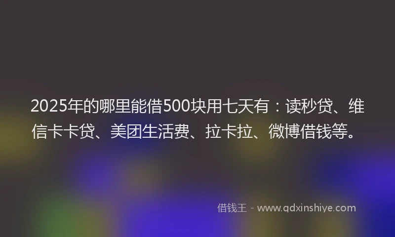 2025年的哪里能借500块用七天有：读秒贷、维信卡卡贷、美团生活费、拉卡拉、微博借钱等。