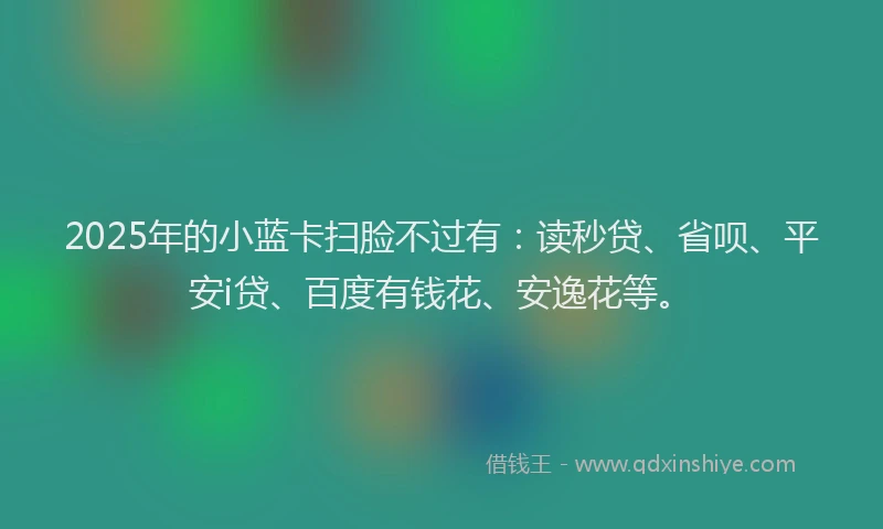 2025年的小蓝卡扫脸不过有：读秒贷、省呗、平安i贷、百度有钱花、安逸花等。