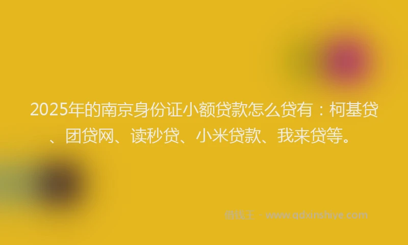 2025年的南京身份证小额贷款怎么贷有：柯基贷、团贷网、读秒贷、小米贷款、我来贷等。