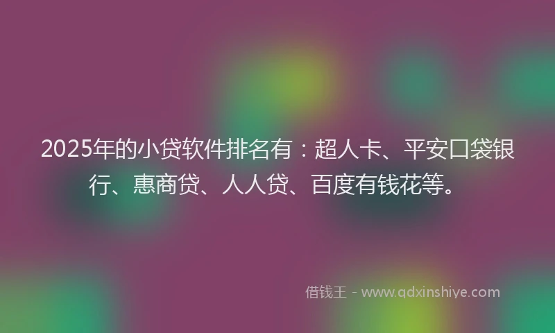 2025年的小贷软件排名有：超人卡、平安口袋银行、惠商贷、人人贷、百度有钱花等。