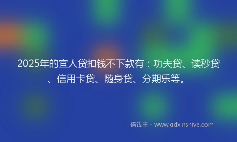 2025年的宜人贷扣钱不下款有：功夫贷、读秒贷、信用卡贷、随身贷、分期乐等。