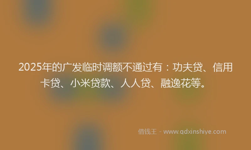 2025年的广发临时调额不通过有：功夫贷、信用卡贷、小米贷款、人人贷、融逸花等。