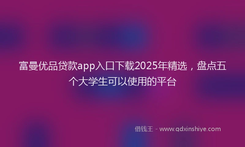 富曼优品贷款app入口下载2025年精选，盘点五个大学生可以使用的平台