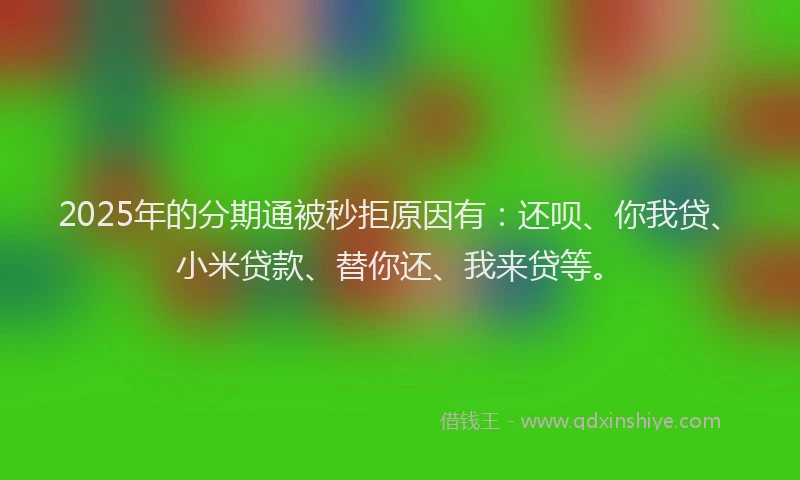 2025年的分期通被秒拒原因有：还呗、你我贷、小米贷款、替你还、我来贷等。