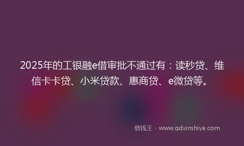 2025年的工银融e借审批不通过有：读秒贷、维信卡卡贷、小米贷款、惠商贷、e微贷等。
