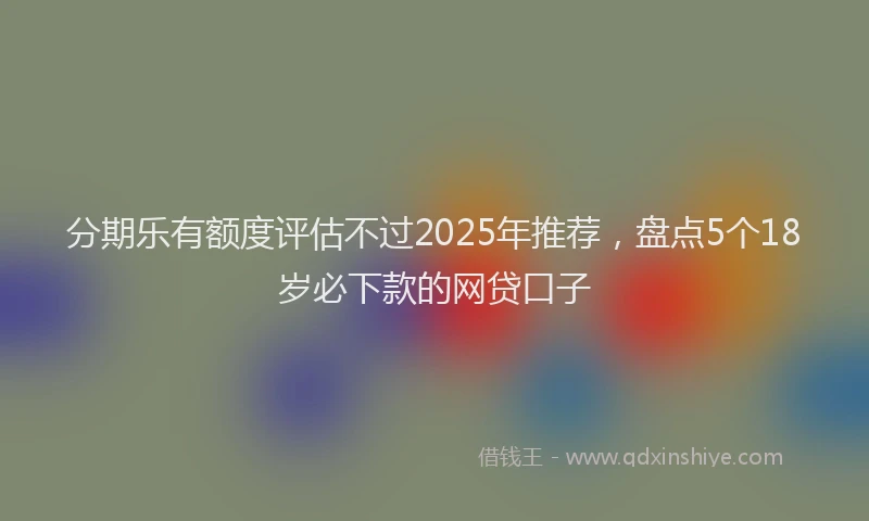分期乐有额度评估不过2025年推荐，盘点5个18岁必下款的网贷口子