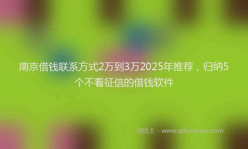 南京借钱联系方式2万到3万2025年推荐，归纳5个不看征信的借钱软件