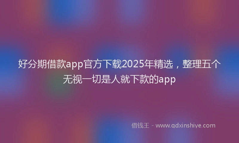 好分期借款app官方下载2025年精选，整理五个无视一切是人就下款的app