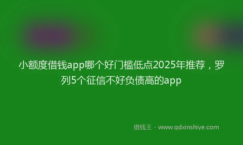 小额度借钱app哪个好门槛低点2025年推荐，罗列5个征信不好负债高的app