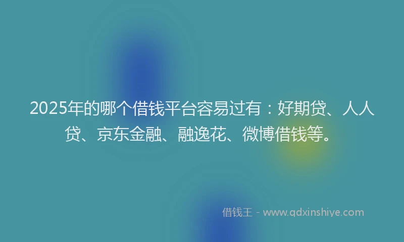 2025年的哪个借钱平台容易过有：好期贷、人人贷、京东金融、融逸花、微博借钱等。