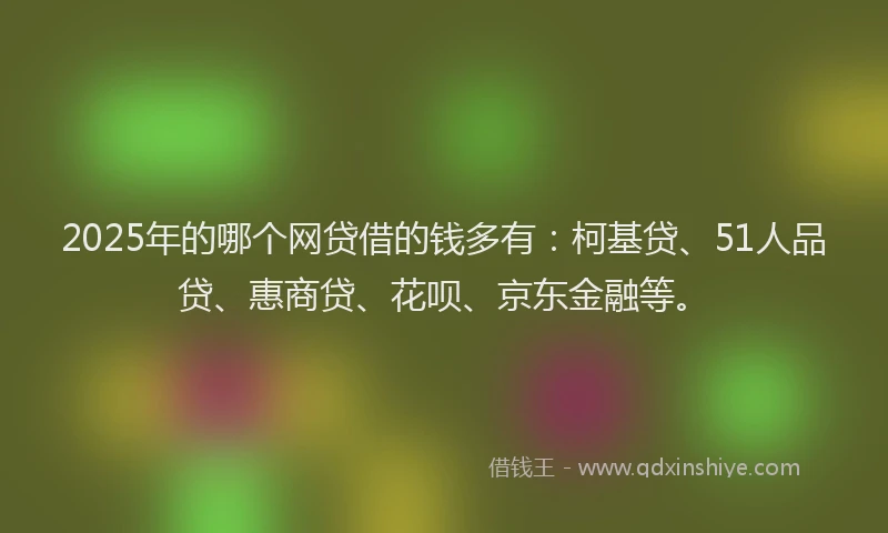 2025年的哪个网贷借的钱多有：柯基贷、51人品贷、惠商贷、花呗、京东金融等。