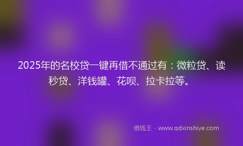 2025年的名校贷一键再借不通过有：微粒贷、读秒贷、洋钱罐、花呗、拉卡拉等。