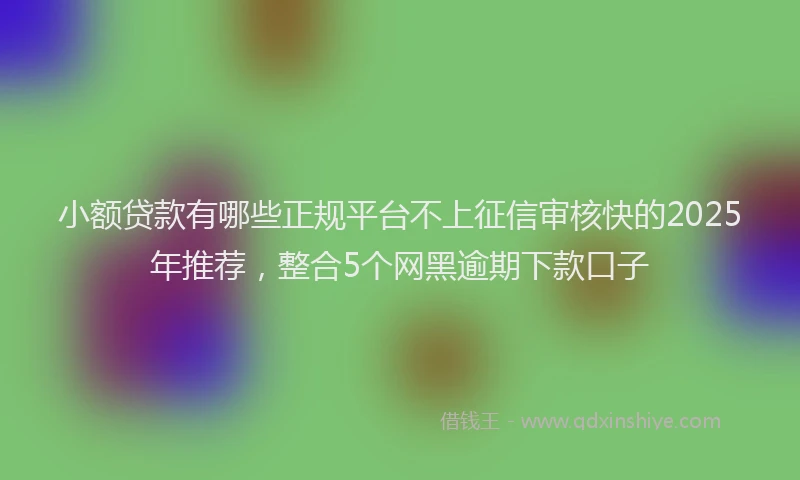 小额贷款有哪些正规平台不上征信审核快的2025年推荐，整合5个网黑逾期下款口子