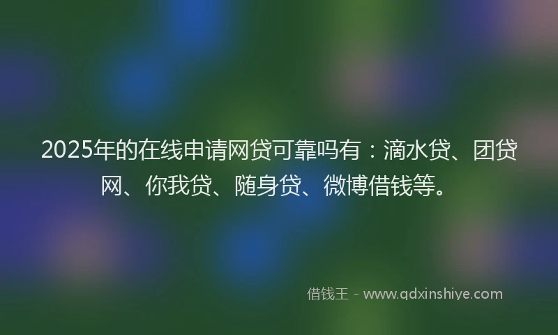 2025年的在线申请网贷可靠吗有：滴水贷、团贷网、你我贷、随身贷、微博借钱等。