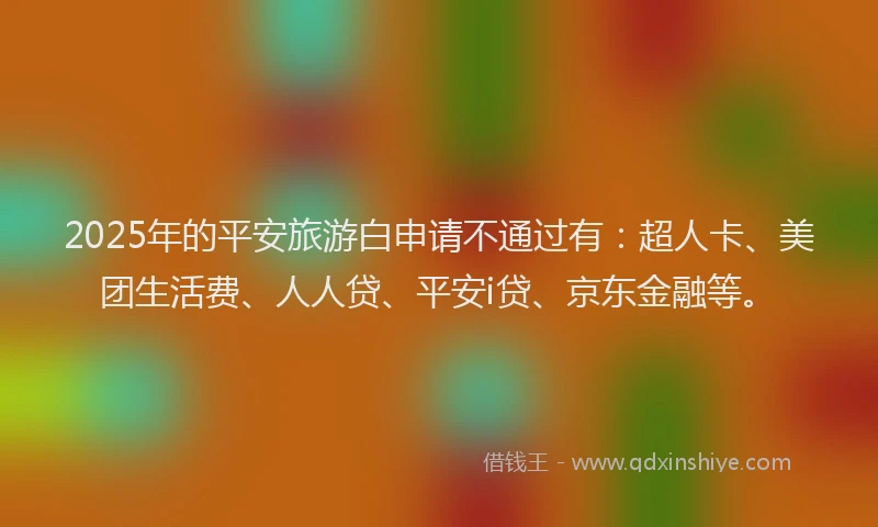 2025年的平安旅游白申请不通过有：超人卡、美团生活费、人人贷、平安i贷、京东金融等。