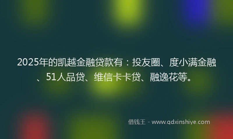 2025年的凯越金融贷款有：投友圈、度小满金融、51人品贷、维信卡卡贷、融逸花等。