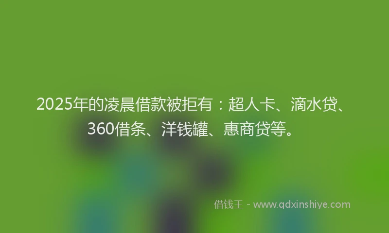 2025年的凌晨借款被拒有：超人卡、滴水贷、360借条、洋钱罐、惠商贷等。
