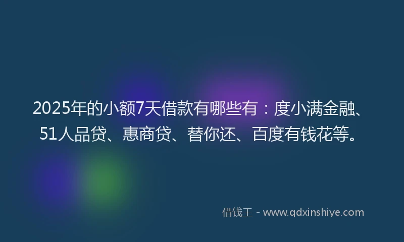 2025年的小额7天借款有哪些有：度小满金融、51人品贷、惠商贷、替你还、百度有钱花等。
