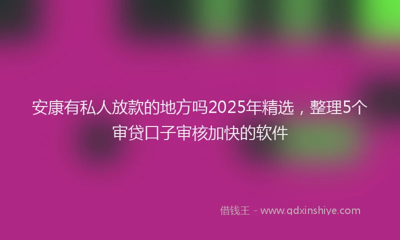 安康有私人放款的地方吗2025年精选，整理5个审贷口子审核加快的软件