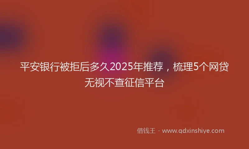 平安银行被拒后多久2025年推荐，梳理5个网贷无视不查征信平台