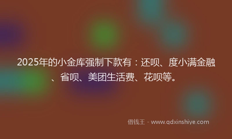 2025年的小金库强制下款有：还呗、度小满金融、省呗、美团生活费、花呗等。