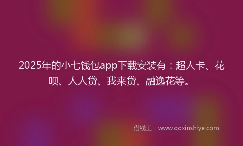 2025年的小七钱包app下载安装有：超人卡、花呗、人人贷、我来贷、融逸花等。