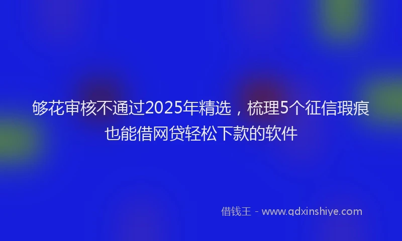 够花审核不通过2025年精选，梳理5个征信瑕疵也能借网贷轻松下款的软件